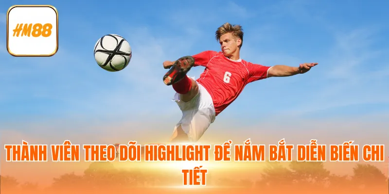 Thành viên theo dõi highlight để nắm bắt diễn biến chi tiết